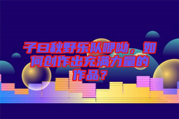子曰秋野樂隊(duì)咿呦，如何創(chuàng)作出充滿力量的作品？