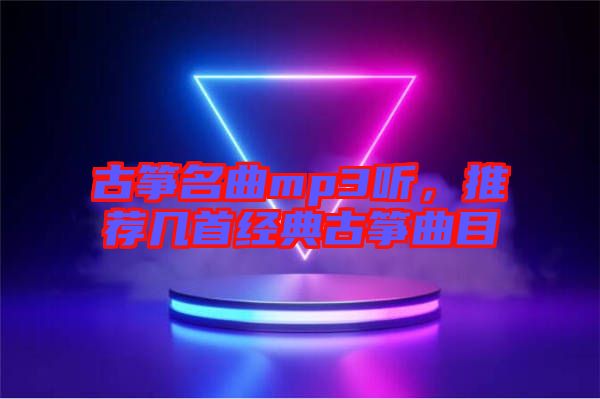 古箏名曲mp3聽，推薦幾首經(jīng)典古箏曲目