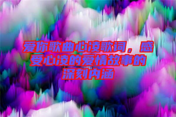 愛(ài)你歌曲心凌歌詞，感受心凌的愛(ài)情故事的深刻內(nèi)涵
