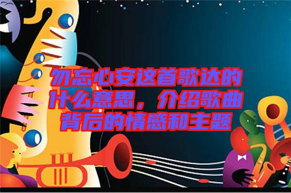 勿忘心安這首歌達(dá)的什么意思，介紹歌曲背后的情感和主題