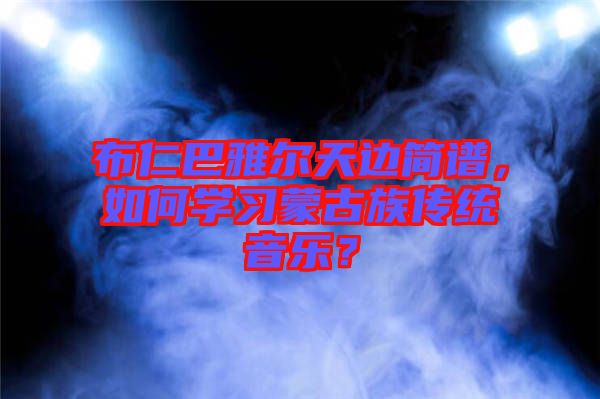 布仁巴雅爾天邊簡(jiǎn)譜，如何學(xué)習(xí)蒙古族傳統(tǒng)音樂(lè)？