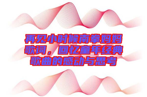 再見小時候南拳媽媽歌詞，回憶童年經(jīng)典歌曲的感動與思考