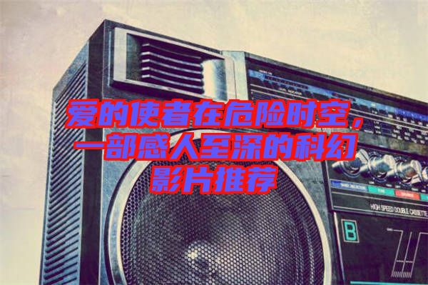 愛(ài)的使者在危險(xiǎn)時(shí)空，一部感人至深的科幻影片推薦