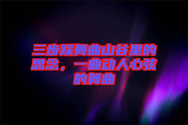 三步踩舞曲山谷里的思念，一曲動(dòng)人心弦的舞曲