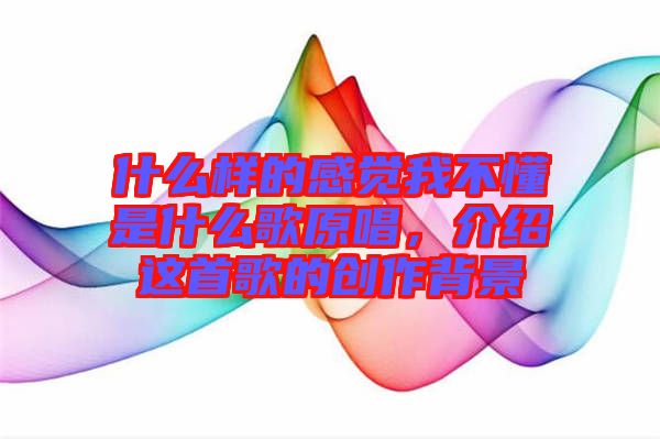 什么樣的感覺我不懂是什么歌原唱，介紹這首歌的創(chuàng)作背景