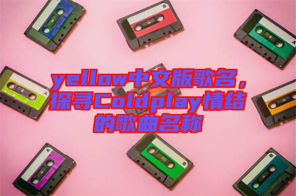 yellow中文版歌名，探尋Coldplay情結(jié)的歌曲名稱