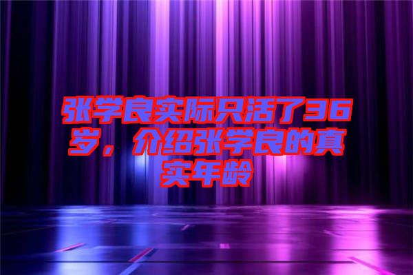 張學(xué)良實際只活了36歲，介紹張學(xué)良的真實年齡