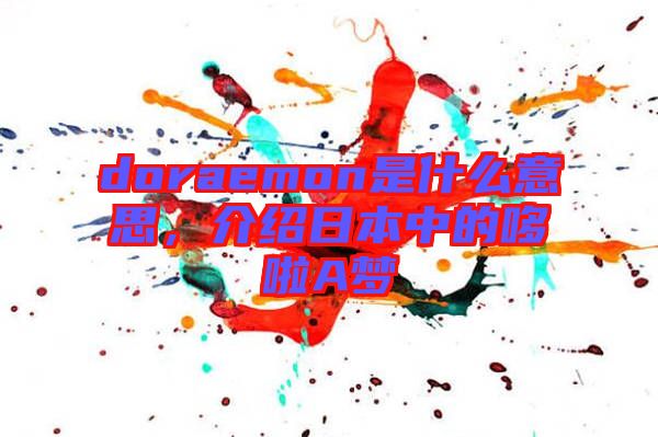 doraemon是什么意思，介紹日本中的哆啦A夢(mèng)