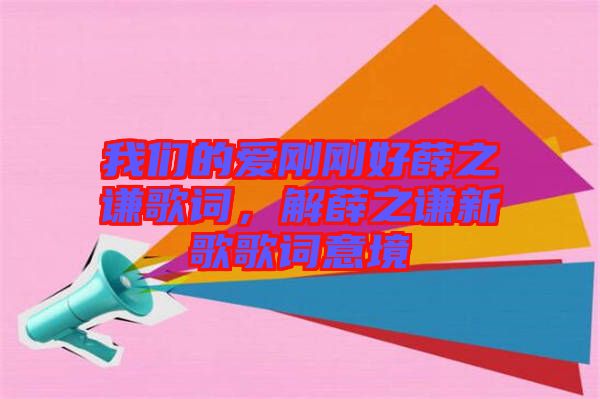 我們的愛剛剛好薛之謙歌詞，解薛之謙新歌歌詞意境