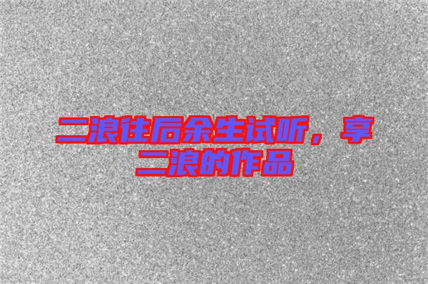 二浪往后余生試聽，享二浪的作品