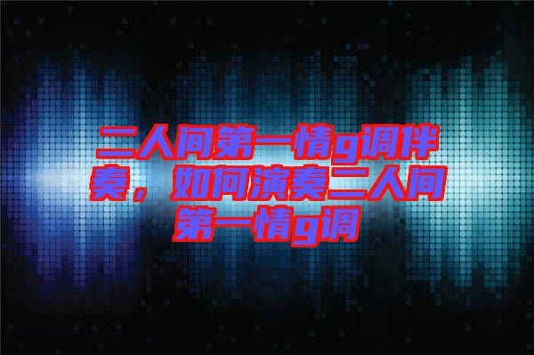 二人間第一情g調(diào)伴奏，如何演奏二人間第一情g調(diào)