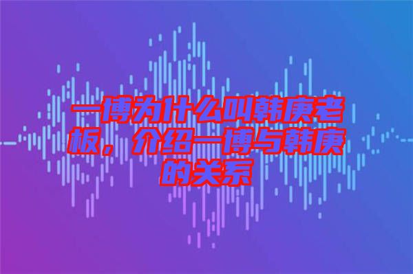 一博為什么叫韓庚老板，介紹一博與韓庚的關(guān)系
