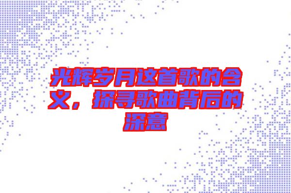 光輝歲月這首歌的含義，探尋歌曲背后的深意