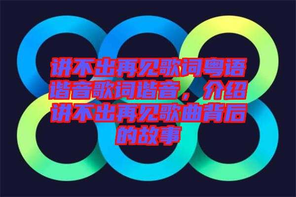 講不出再見歌詞粵語諧音歌詞諧音，介紹講不出再見歌曲背后的故事