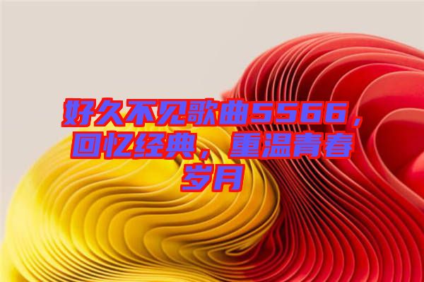好久不見歌曲5566，回憶經(jīng)典，重溫青春歲月