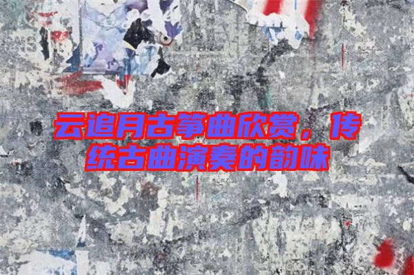 云追月古箏曲欣賞，傳統(tǒng)古曲演奏的韻味