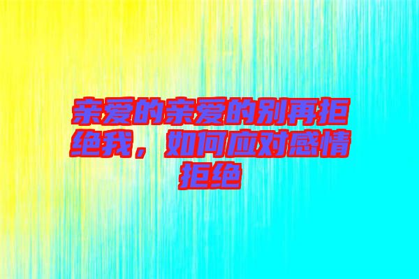 親愛的親愛的別再拒絕我，如何應(yīng)對(duì)感情拒絕