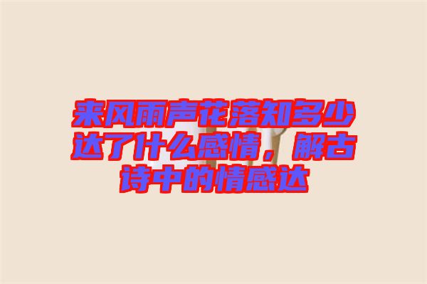 來風(fēng)雨聲花落知多少達(dá)了什么感情，解古詩中的情感達(dá)