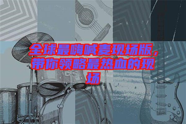 全球最嗨喊麥現(xiàn)場版，帶你領(lǐng)略最熱血的現(xiàn)場