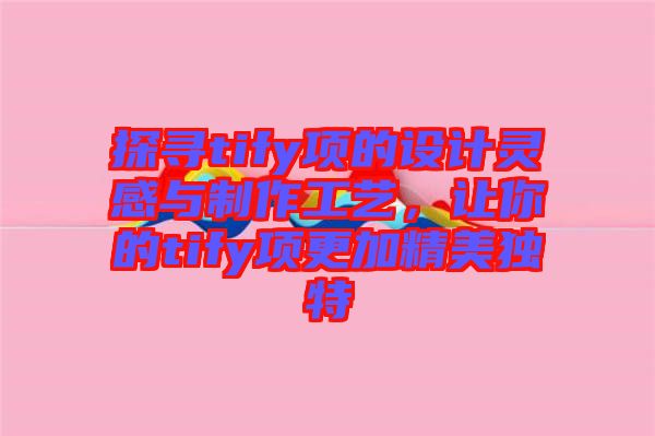 探尋tify項的設(shè)計靈感與制作工藝，讓你的tify項更加精美獨特