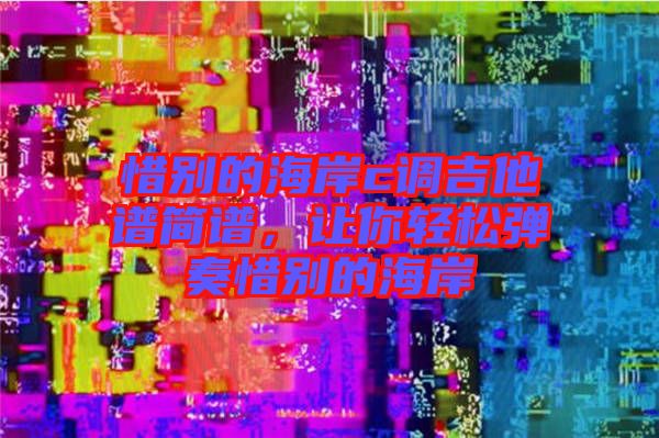 惜別的海岸c調(diào)吉他譜簡譜，讓你輕松彈奏惜別的海岸