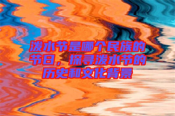 潑水節(jié)是哪個民族的節(jié)日，探尋潑水節(jié)的歷史和文化背景