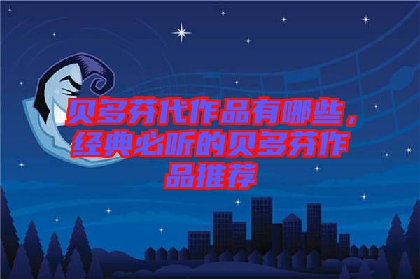 貝多芬代作品有哪些，經典必聽的貝多芬作品推薦