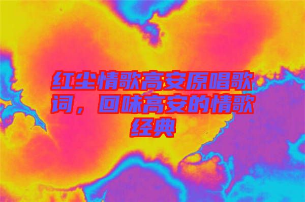 紅塵情歌高安原唱歌詞，回味高安的情歌經(jīng)典