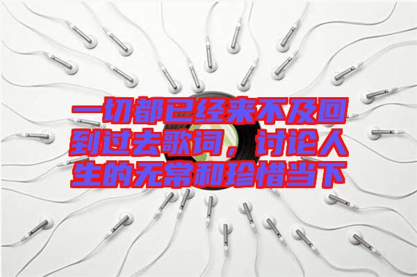 一切都已經(jīng)來不及回到過去歌詞，討論人生的無常和珍惜當下