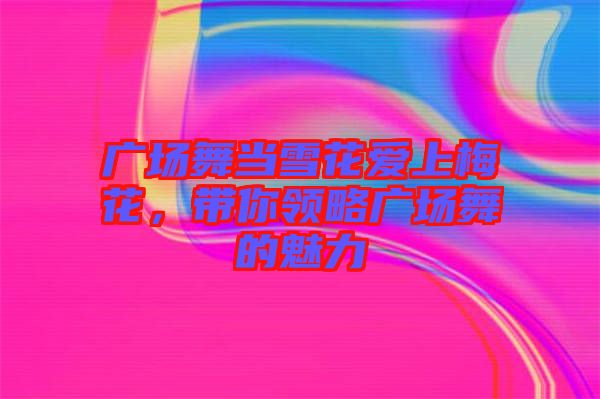 廣場舞當(dāng)雪花愛上梅花，帶你領(lǐng)略廣場舞的魅力