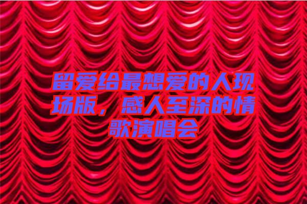 留愛給最想愛的人現(xiàn)場版，感人至深的情歌演唱會
