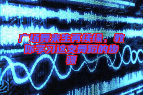 廣場(chǎng)舞來(lái)生再續(xù)緣，教你學(xué)習(xí)這支舞蹈的步驟