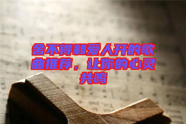 舍不得和愛人開的歌曲推薦，讓你的心靈共鳴