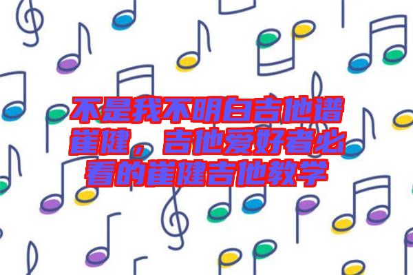 不是我不明白吉他譜崔健，吉他愛好者必看的崔健吉他教學(xué)