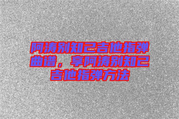 阿濤別知己吉他指彈曲譜，享阿濤別知己吉他指彈方法