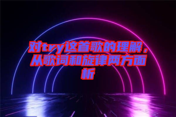 對(duì)try這首歌的理解，從歌詞和旋律兩方面析