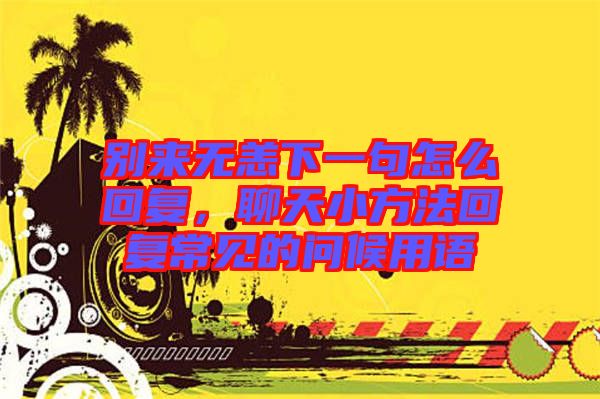 別來無恙下一句怎么回復，聊天小方法回復常見的問候用語