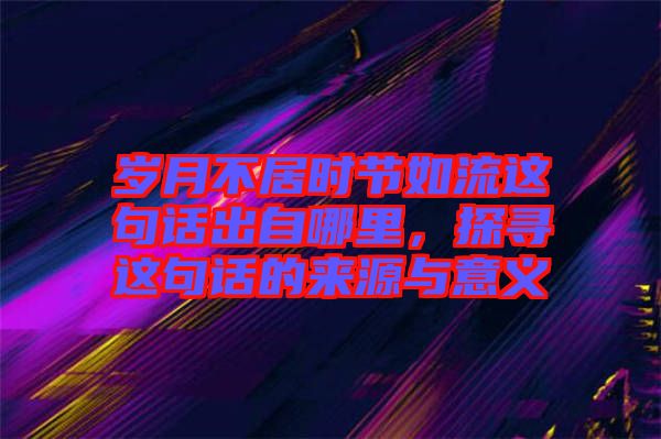 歲月不居時(shí)節(jié)如流這句話出自哪里，探尋這句話的來源與意義