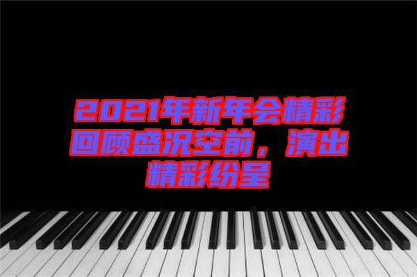 2021年新年會精彩回顧盛況空前，演出精彩紛呈