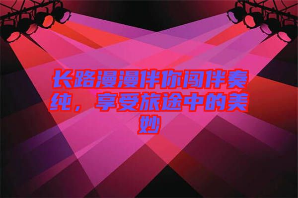 長(zhǎng)路漫漫伴你闖伴奏純，享受旅途中的美妙