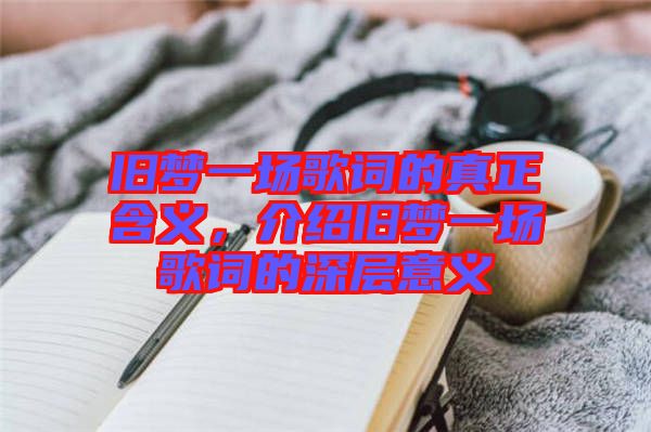 舊夢一場歌詞的真正含義，介紹舊夢一場歌詞的深層意義
