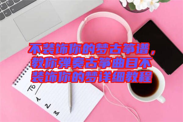 不裝飾你的夢(mèng)古箏譜，教你彈奏古箏曲目不裝飾你的夢(mèng)詳細(xì)教程