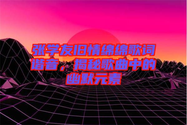 張學(xué)友舊情綿綿歌詞諧音，揭秘歌曲中的幽默元素
