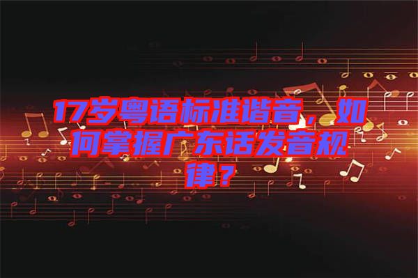17歲粵語(yǔ)標(biāo)準(zhǔn)諧音，如何掌握廣東話發(fā)音規(guī)律？