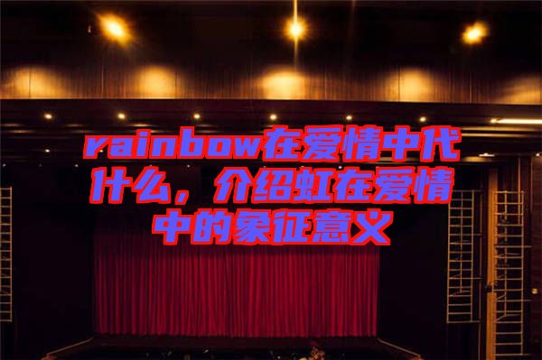 rainbow在愛(ài)情中代什么，介紹虹在愛(ài)情中的象征意義
