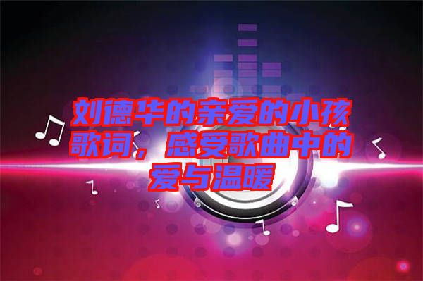 劉德華的親愛的小孩歌詞，感受歌曲中的愛與溫暖