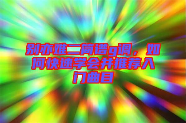 別亦難二簡譜g調(diào)，如何快速學(xué)會并推薦入門曲目