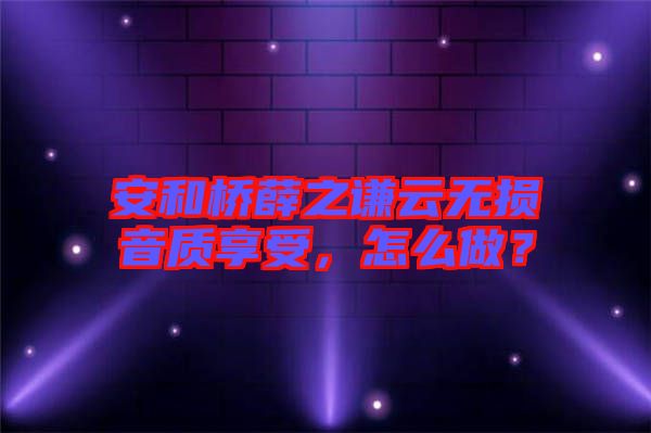 安和橋薛之謙云無損音質(zhì)享受，怎么做？