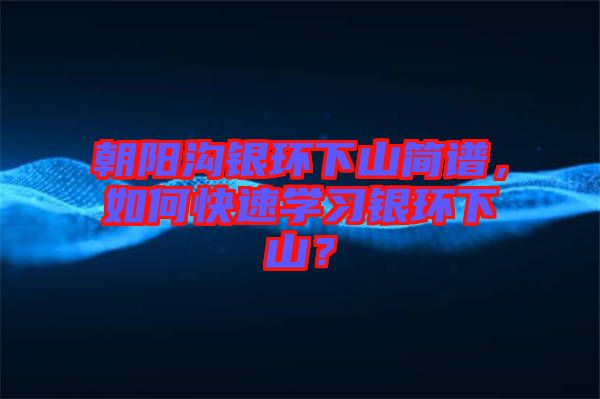 朝陽溝銀環(huán)下山簡譜，如何快速學(xué)習(xí)銀環(huán)下山？