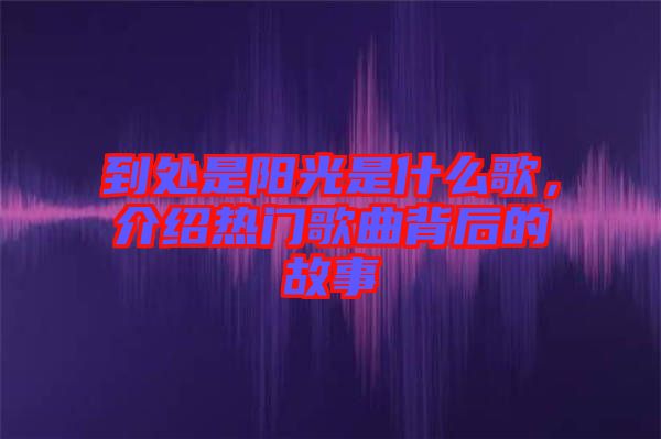 到處是陽光是什么歌，介紹熱門歌曲背后的故事
